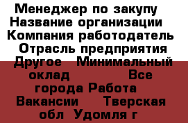 Менеджер по закупу › Название организации ­ Компания-работодатель › Отрасль предприятия ­ Другое › Минимальный оклад ­ 30 000 - Все города Работа » Вакансии   . Тверская обл.,Удомля г.